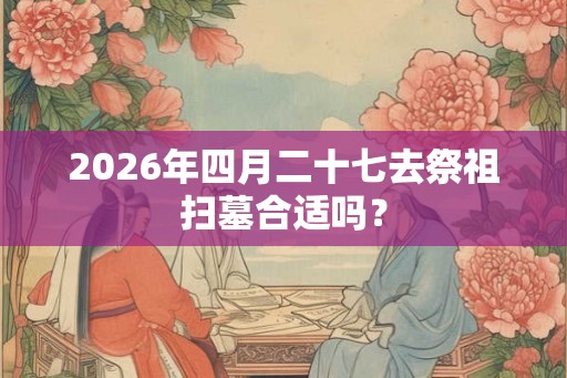2026年四月二十七去祭祖扫墓合适吗？