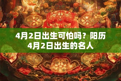 4月2日出生可怕吗?阳历4月2日出生的名人 4月2日出生可怕吗?阳历4月2日出生的名人