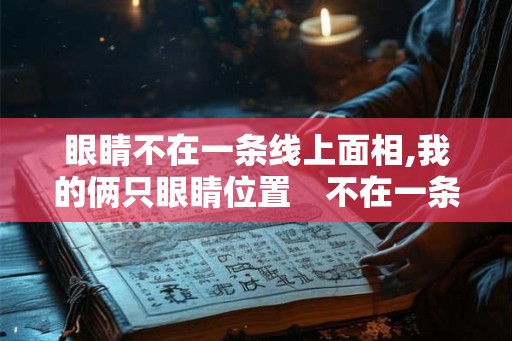 眼睛不在一条线上面相,我的俩只眼睛位置　不在一条线上
