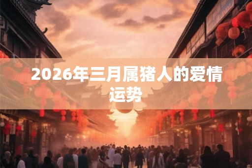 2026年三月属猪人的爱情运势