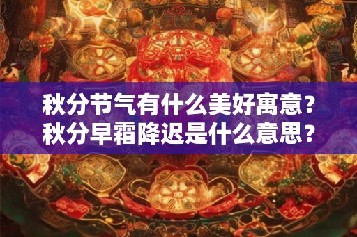 秋分节气有什么美好寓意？秋分早霜降迟是什么意思？