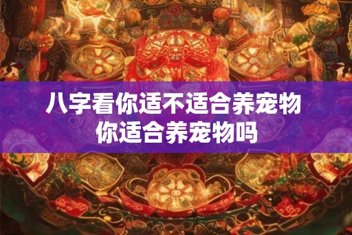 八字看你适不适合养宠物 你适合养宠物吗