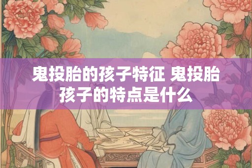 鬼投胎的孩子特征 鬼投胎孩子的特点是什么