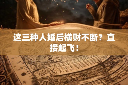 这三种人婚后横财不断？直接起飞！