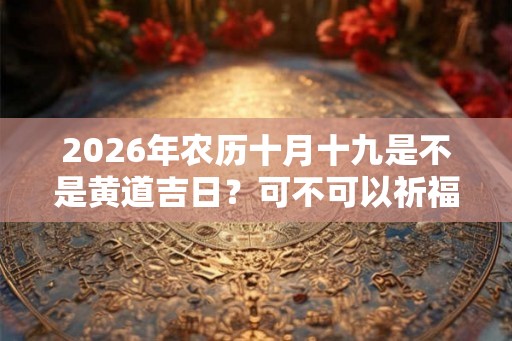 2026年农历十月十九是不是黄道吉日？可不可以祈福？