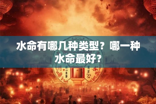 水命有哪几种类型?哪一种水命最好? 水命有哪几种类型?哪一种水命最好?