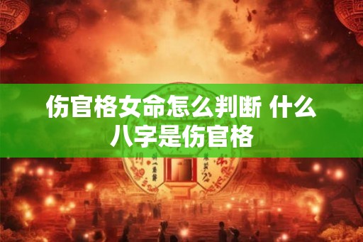 伤官格女命怎么判断 什么八字是伤官格