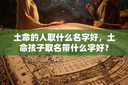 土命的人取什么名字好，土命孩子取名带什么字好？