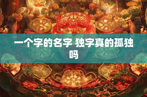 一个字的名字 独字真的孤独吗