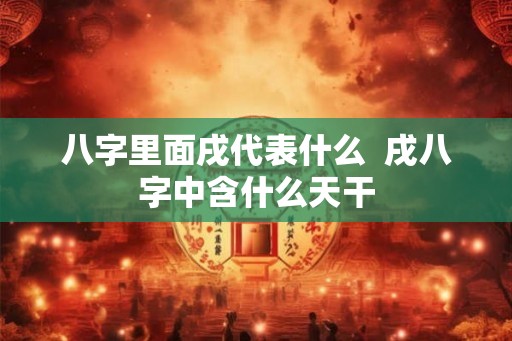 八字里面戌代表什么  戌八字中含什么天干