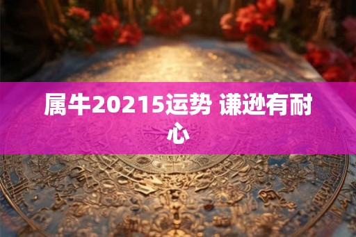 属牛20215运势 谦逊有耐心 属牛20215运势 谦逊有耐心