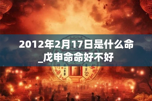 2012年2月17日是什么命_戊申命命好不好