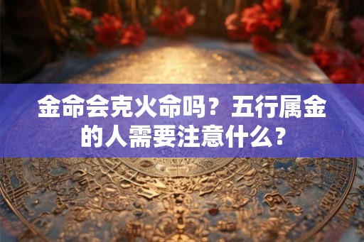 金命会克火命吗？五行属金的人需要注意什么？