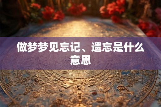 做梦梦见忘记、遗忘是什么意思