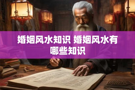 婚姻风水知识 婚姻风水有哪些知识
