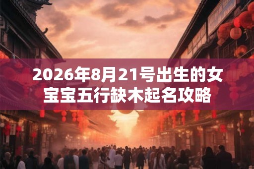 2026年8月21号出生的女宝宝五行缺木起名攻略