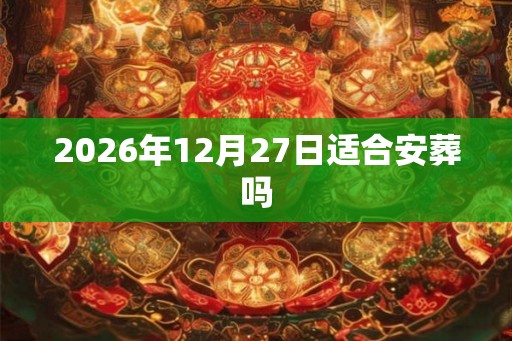 2026年12月27日适合安葬吗
