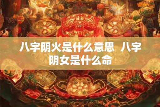 八字阴火是什么意思  八字阴女是什么命
