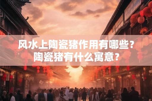 风水上陶瓷猪作用有哪些？陶瓷猪有什么寓意？