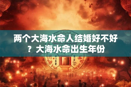 两个大海水命人结婚好不好？大海水命出生年份