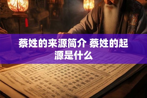 蔡姓的来源简介 蔡姓的起源是什么 蔡姓的来源简介 蔡姓的起源是什么