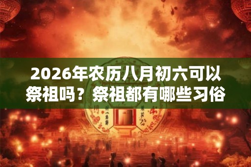 2026年农历八月初六可以祭祖吗?祭祖都有哪些习俗? 2026年农历八月初六可以祭祖吗?祭祖都有哪些习俗?