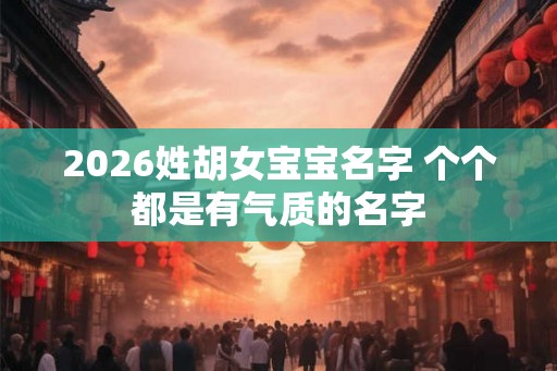 2026姓胡女宝宝名字 个个都是有气质的名字