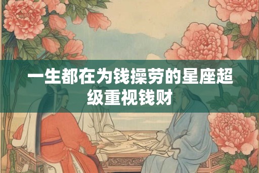 一生都在为钱操劳的星座超级重视钱财