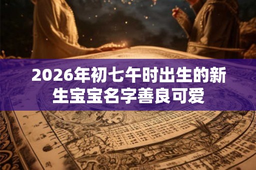 2026年初七午时出生的新生宝宝名字善良可爱