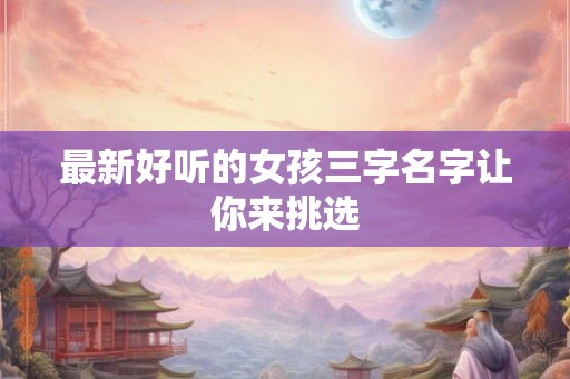 最新好听的女孩三字名字让你来挑选