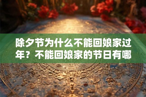 除夕节为什么不能回娘家过年？不能回娘家的节日有哪些？