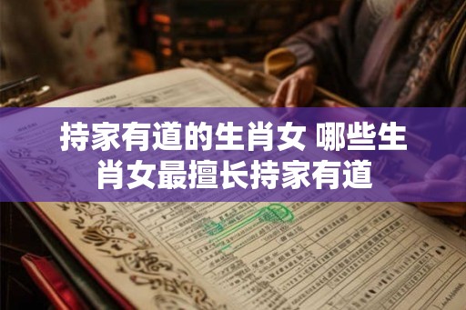 持家有道的生肖女 哪些生肖女最擅长持家有道