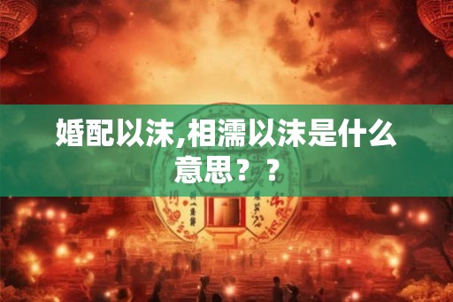 婚配以沫,相濡以沫是什么意思？？