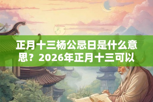 正月十三杨公忌日是什么意思？2026年正月十三可以上坟祭祖吗？