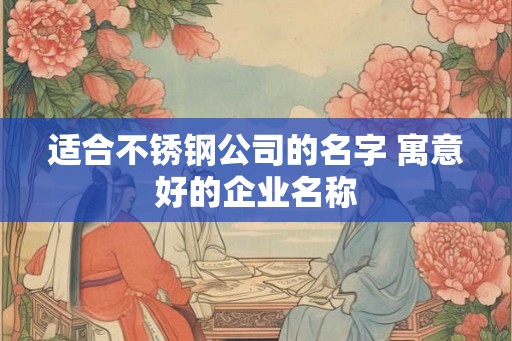 适合不锈钢公司的名字 寓意好的企业名称