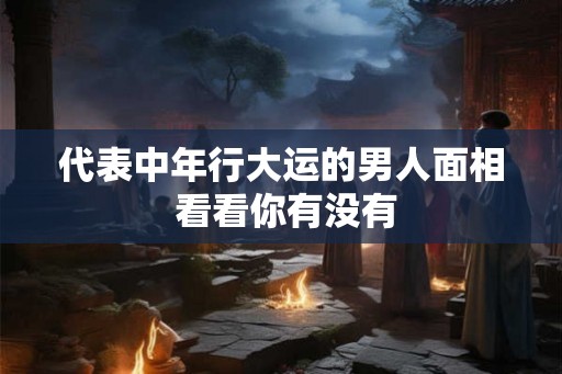 代表中年行大运的男人面相 看看你有没有