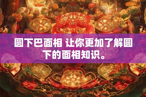 圆下巴面相 让你更加了解圆下的面相知识。