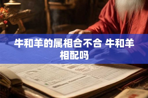 牛和羊的属相合不合 牛和羊相配吗