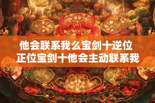 他会联系我么宝剑十逆位 正位宝剑十他会主动联系我吗