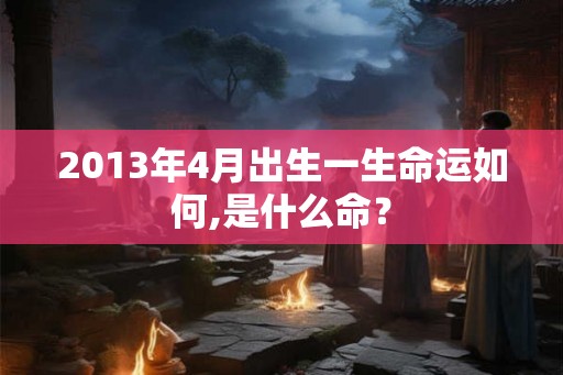 2013年4月出生一生命运如何,是什么命？