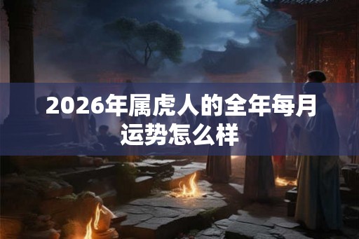 2026年属虎人的全年每月运势怎么样