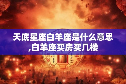 天底星座白羊座是什么意思,白羊座买房买几楼
