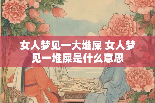 女人梦见一大堆屎 女人梦见一堆屎是什么意思