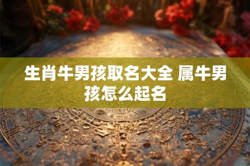 生肖牛男孩取名大全 属牛男孩怎么起名