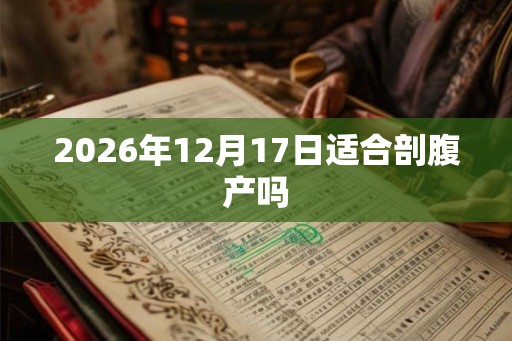 2026年12月17日适合剖腹产吗 2026年12月17日适合剖腹产吗