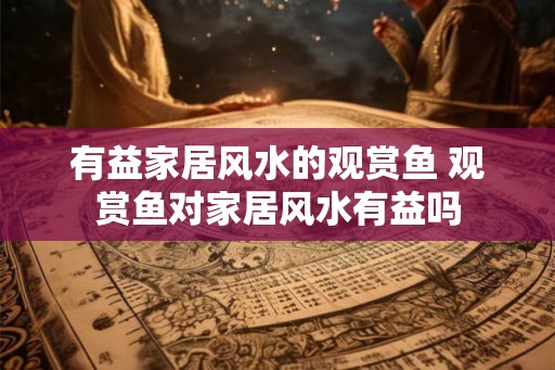 有益家居风水的观赏鱼 观赏鱼对家居风水有益吗