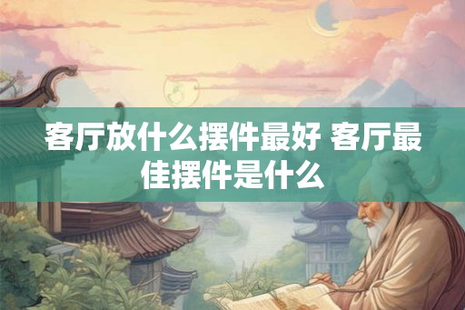 客厅放什么摆件最好 客厅最佳摆件是什么 客厅放什么摆件最好 客厅最佳摆件是什么