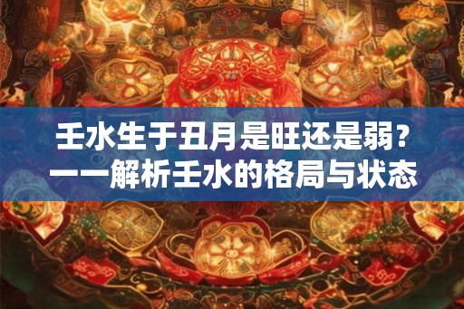 壬水生于丑月是旺还是弱？一一解析壬水的格局与状态