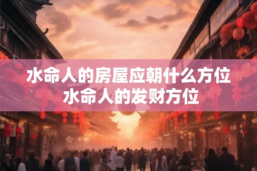 水命人的房屋应朝什么方位 水命人的发财方位