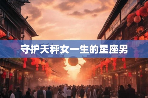 守护天秤女一生的星座男